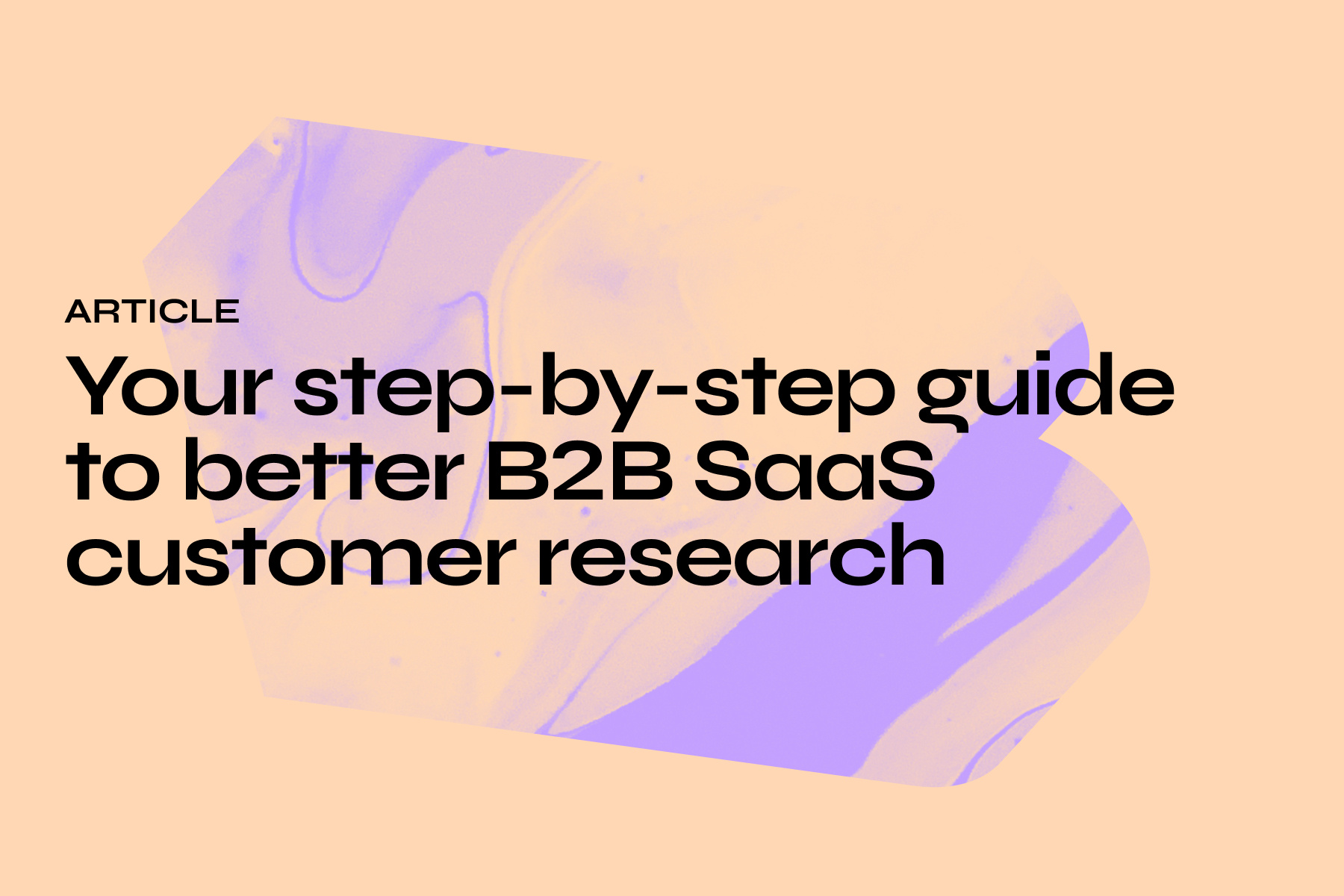 Your step-by-step guide to better B2B SaaS customer research
